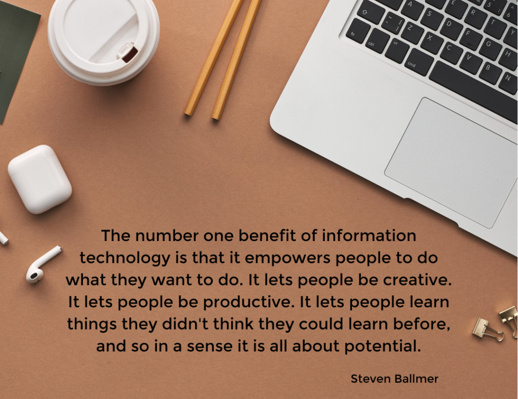 The number one benefit of information technology is that it empowers people to do what they want to do. It lets people be creative. It lets people be productive. It lets people learn things they d